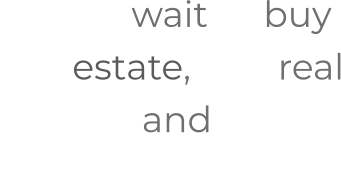“Don‘t wait to buy real estate, buy real estate and wait.” - T. Harv Eker